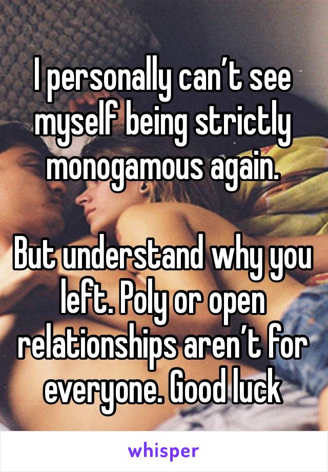 I personally can’t see myself being strictly monogamous again.

But understand why you left. Poly or open relationships aren’t for everyone. Good luck 