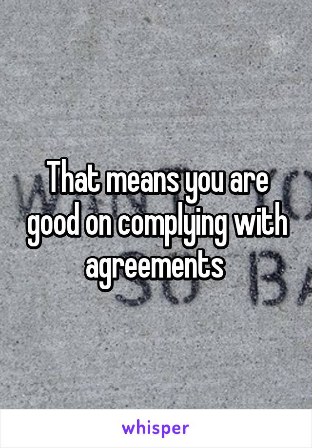 That means you are good on complying with agreements 