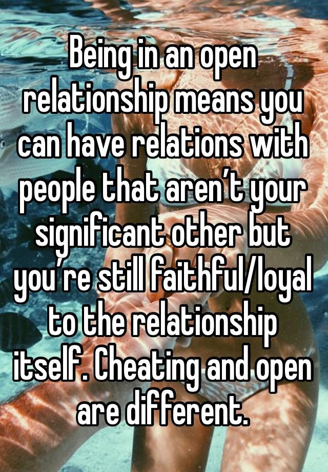 Being in an open relationship means you can have relations with people that aren’t your significant other but you’re still faithful/loyal to the relationship itself. Cheating and open are different. 