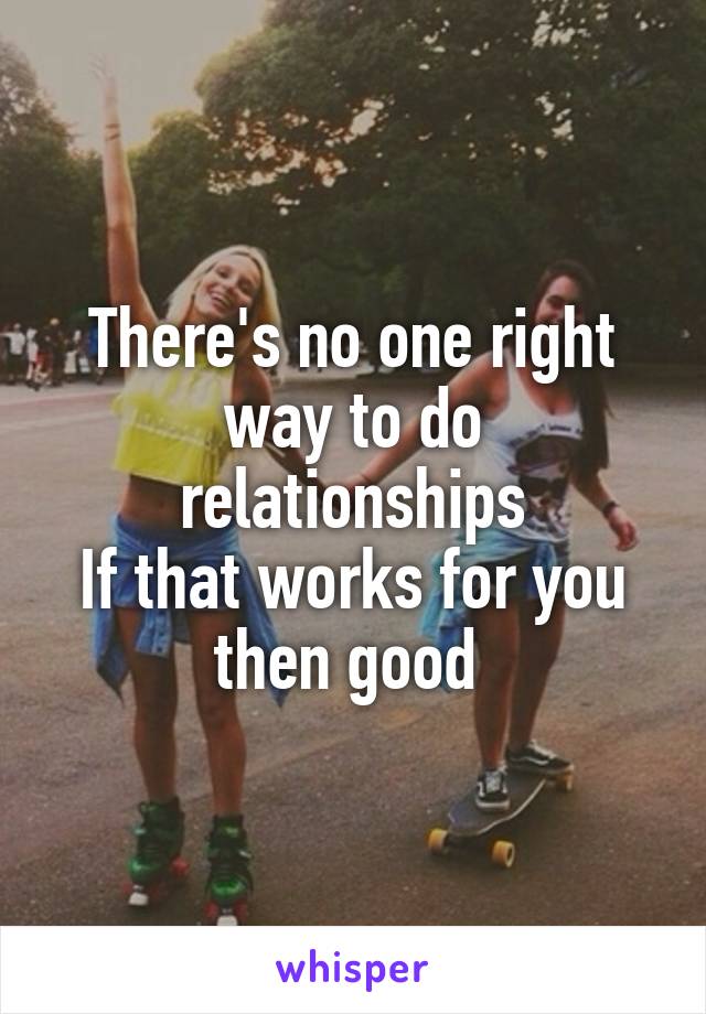 There's no one right way to do relationships
If that works for you then good 