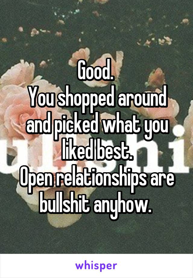 Good. 
You shopped around and picked what you liked best.
Open relationships are bullshit anyhow. 