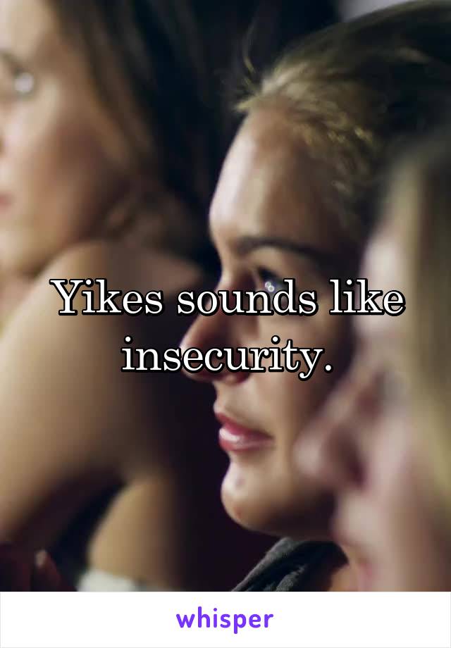 Yikes sounds like insecurity.