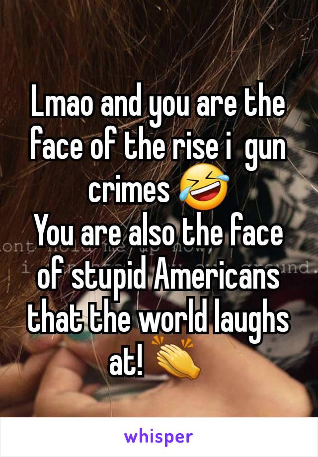 Lmao and you are the face of the rise i  gun crimes 🤣
You are also the face of stupid Americans that the world laughs at! 👏 