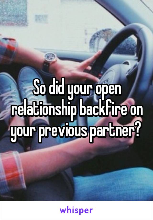 So did your open relationship backfire on your previous partner? 