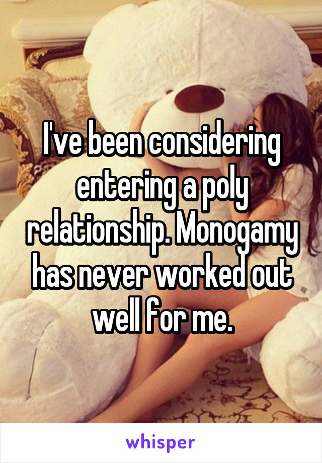 I've been considering entering a poly relationship. Monogamy has never worked out well for me.