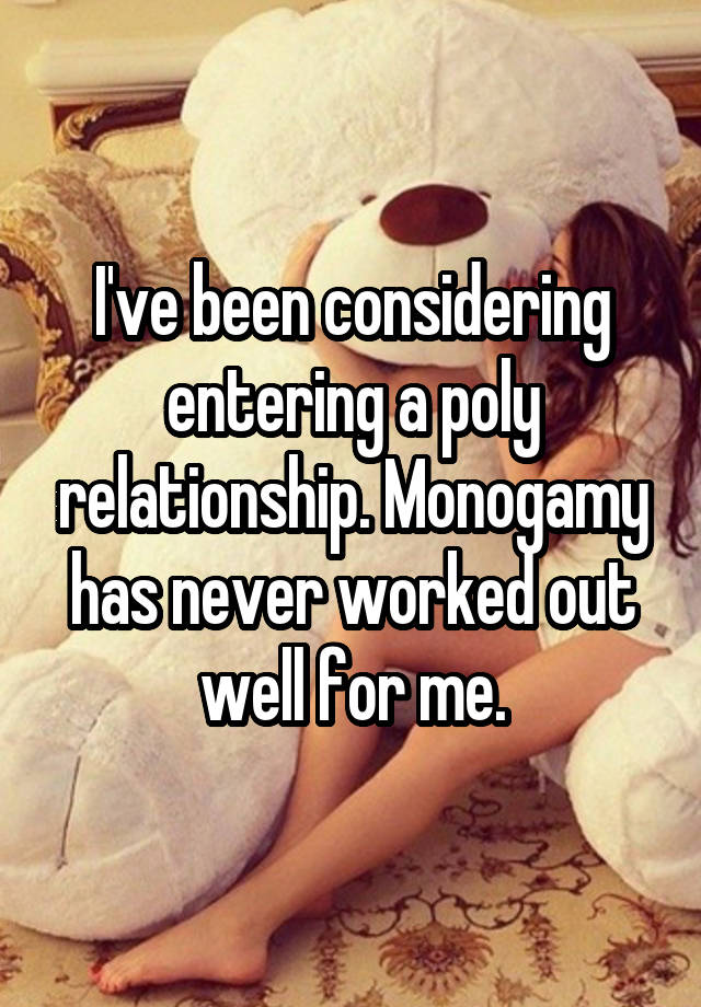 I've been considering entering a poly relationship. Monogamy has never worked out well for me.