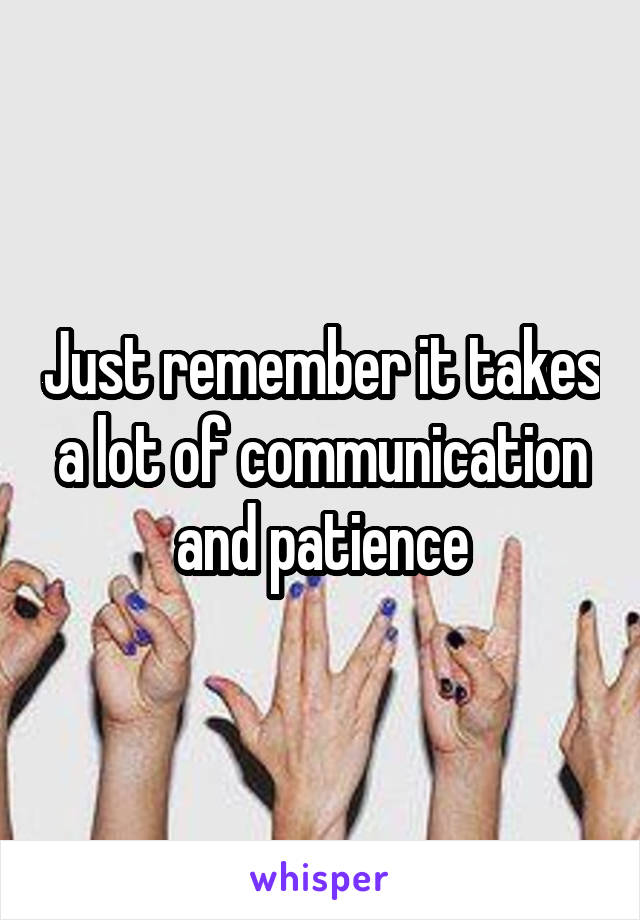 Just remember it takes a lot of communication and patience