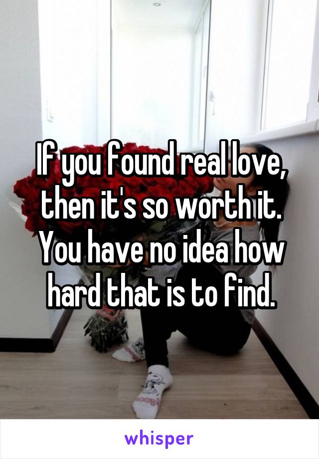 If you found real love, then it's so worth it. You have no idea how hard that is to find.