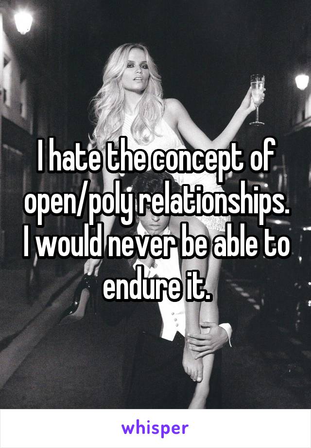 I hate the concept of open/poly relationships. I would never be able to endure it.