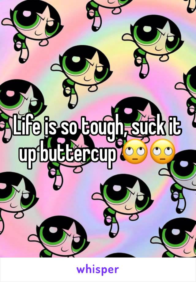 Life is so tough, suck it up buttercup 🙄🙄