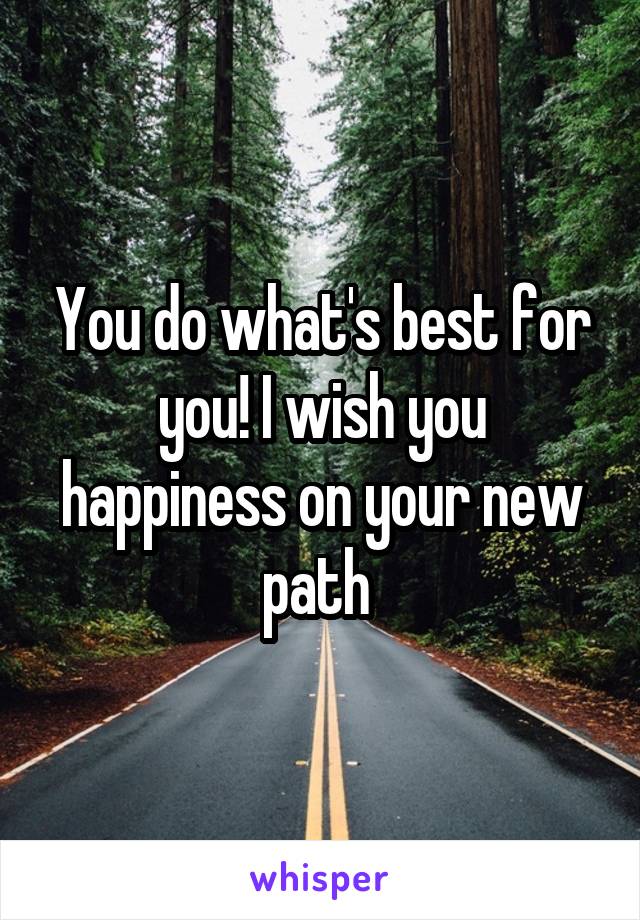 You do what's best for you! I wish you happiness on your new path 