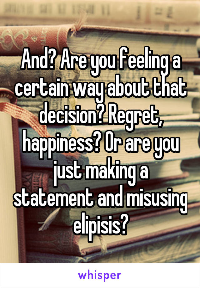 And? Are you feeling a certain way about that decision? Regret, happiness? Or are you just making a statement and misusing elipisis?