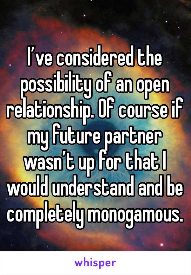 I’ve considered the possibility of an open relationship. Of course if my future partner wasn’t up for that I would understand and be completely monogamous.