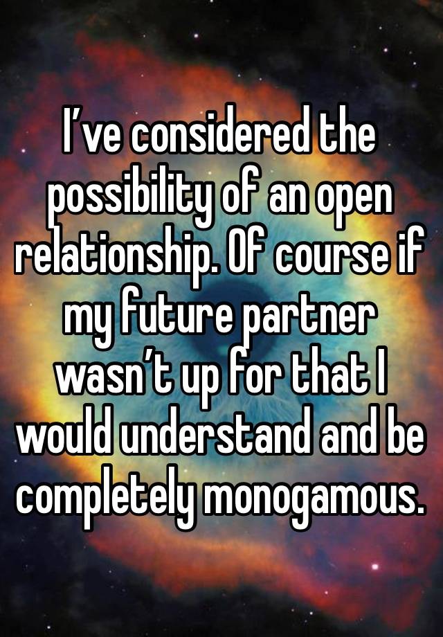 I’ve considered the possibility of an open relationship. Of course if my future partner wasn’t up for that I would understand and be completely monogamous.