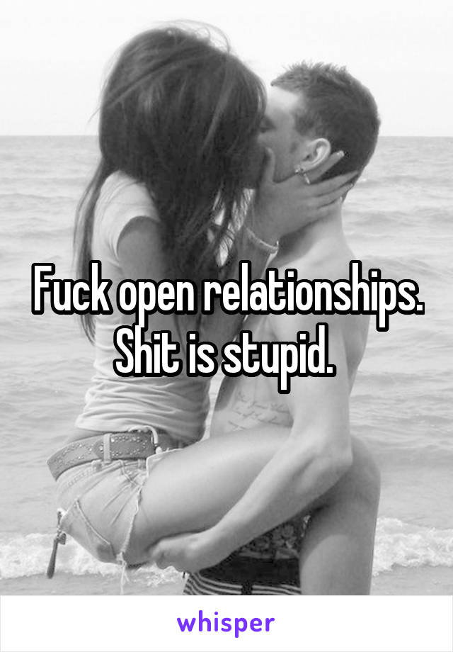 Fuck open relationships. Shit is stupid. 