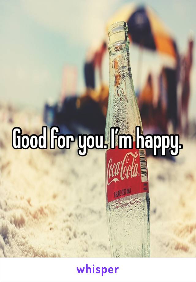 Good for you. I’m happy.