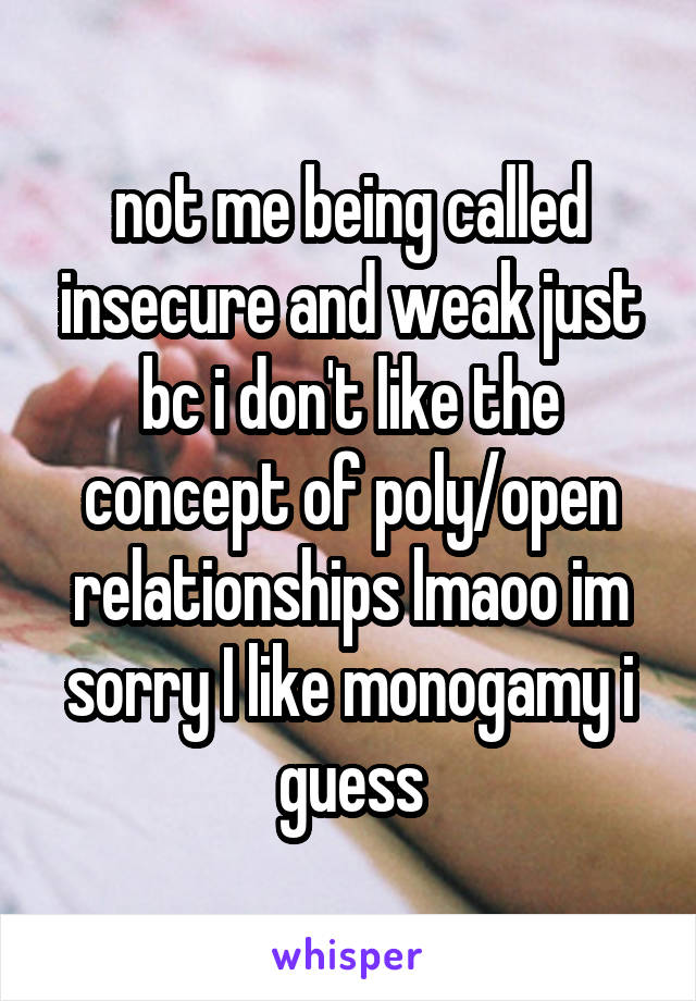 not me being called insecure and weak just bc i don't like the concept of poly/open relationships lmaoo im sorry I like monogamy i guess