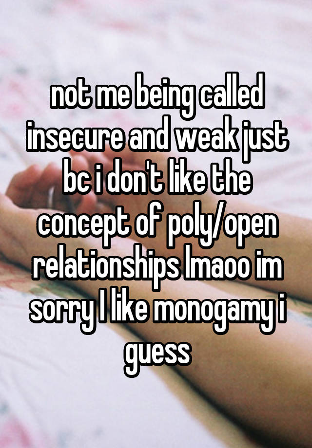 not me being called insecure and weak just bc i don't like the concept of poly/open relationships lmaoo im sorry I like monogamy i guess