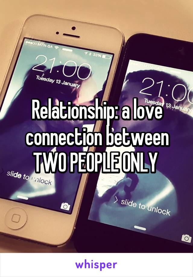 Relationship: a love connection between TWO PEOPLE ONLY 