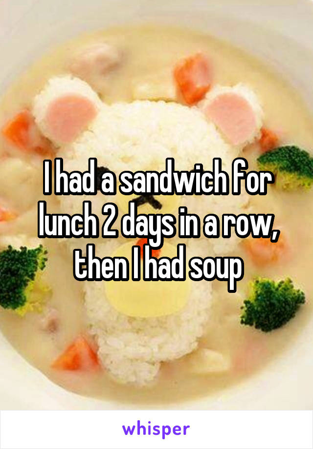 I had a sandwich for lunch 2 days in a row, then I had soup