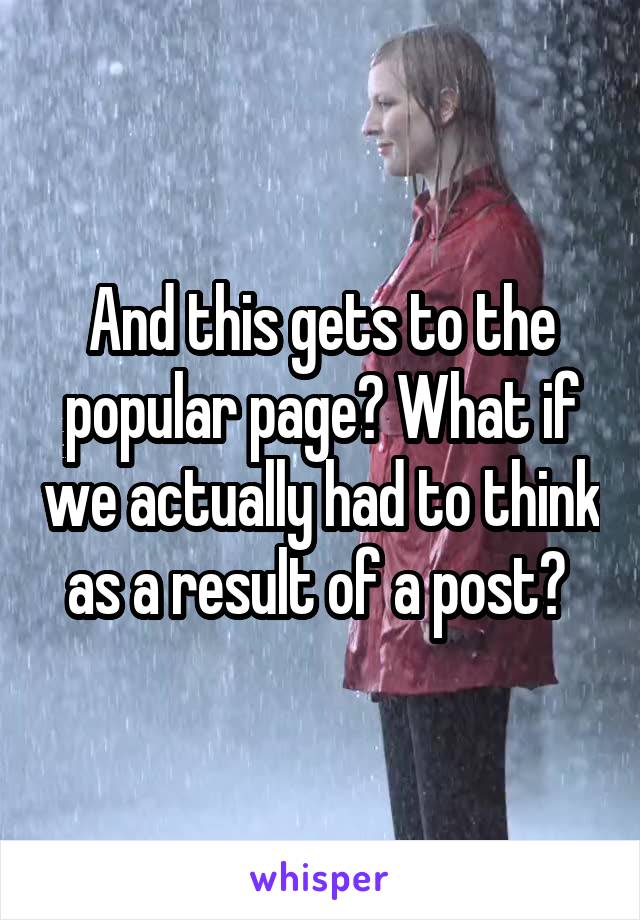 And this gets to the popular page? What if we actually had to think as a result of a post? 