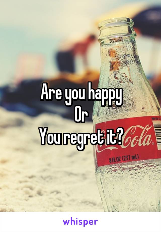 Are you happy
Or
You regret it?