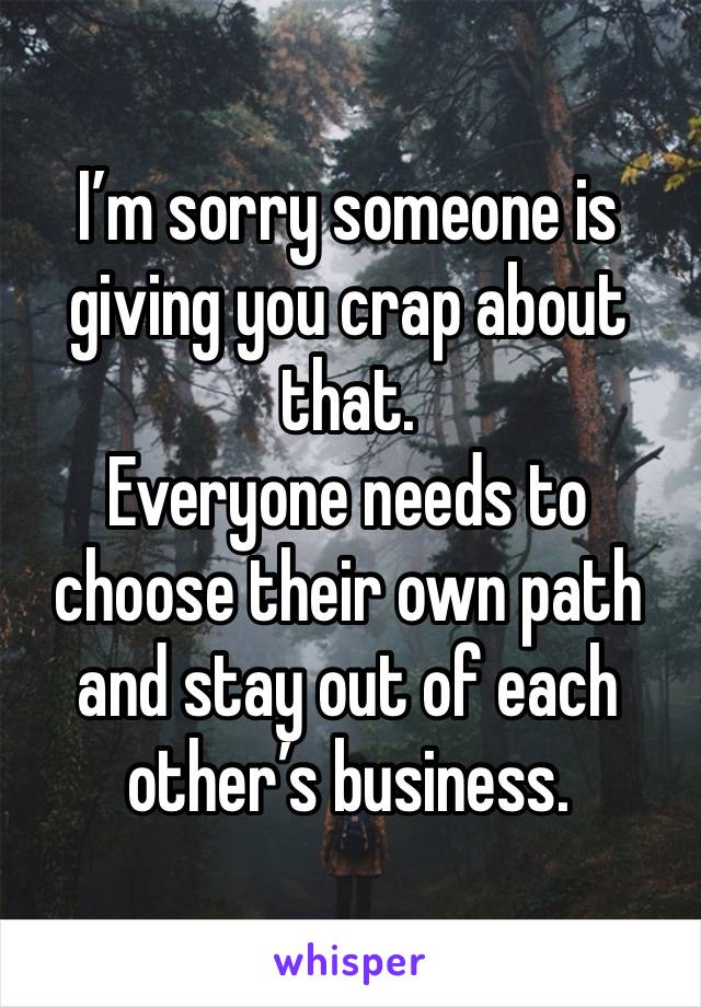 I’m sorry someone is giving you crap about that. 
Everyone needs to choose their own path and stay out of each other’s business. 