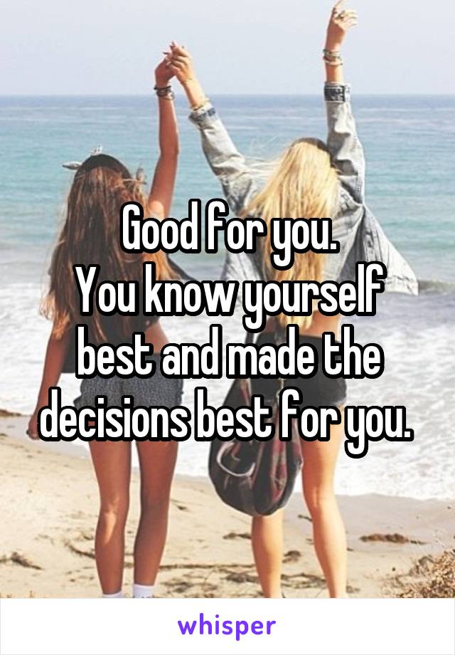 Good for you.
You know yourself best and made the decisions best for you. 