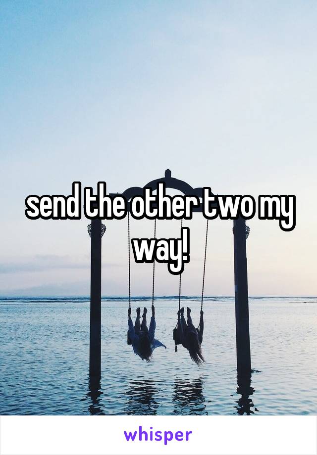 send the other two my way!