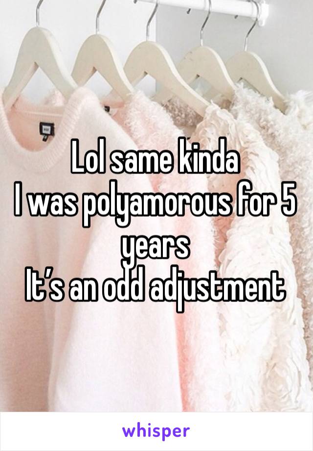 Lol same kinda
I was polyamorous for 5 years
It’s an odd adjustment 