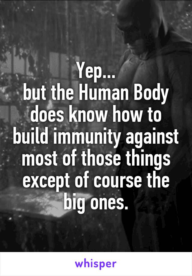 Yep...
but the Human Body does know how to build immunity against most of those things except of course the big ones.