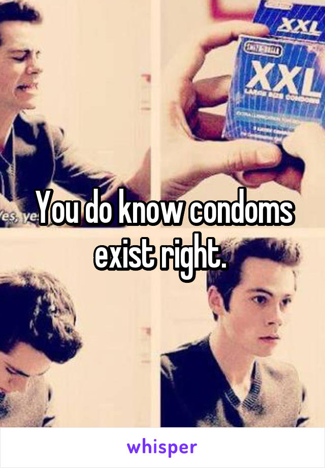 You do know condoms exist right. 