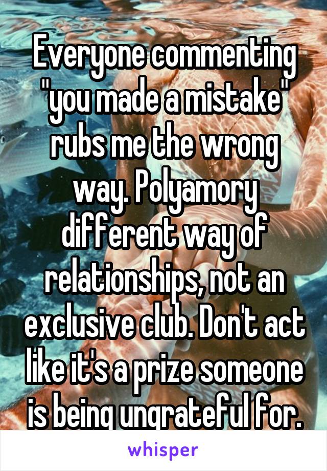 Everyone commenting "you made a mistake" rubs me the wrong way. Polyamory different way of relationships, not an exclusive club. Don't act like it's a prize someone is being ungrateful for.