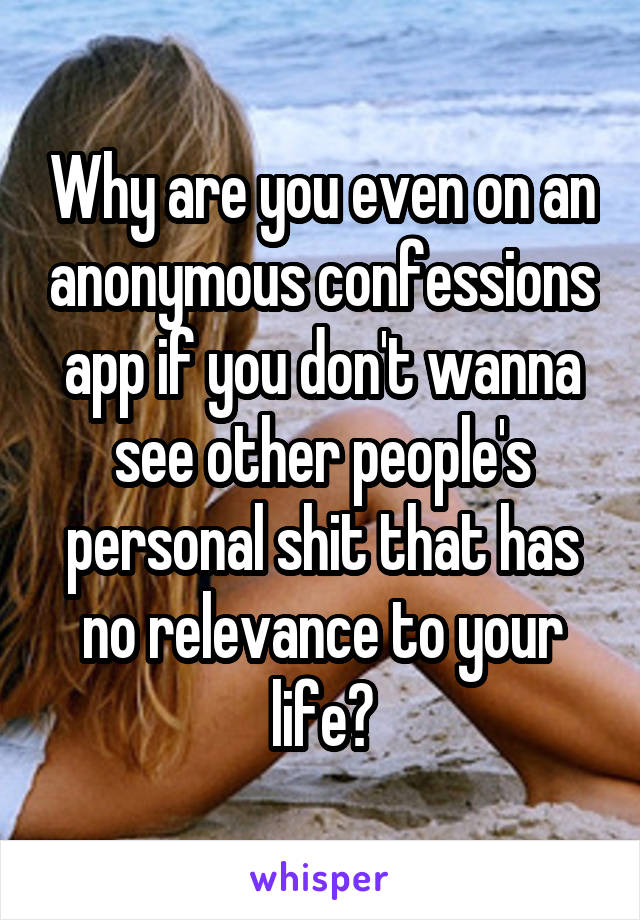 Why are you even on an anonymous confessions app if you don't wanna see other people's personal shit that has no relevance to your life?