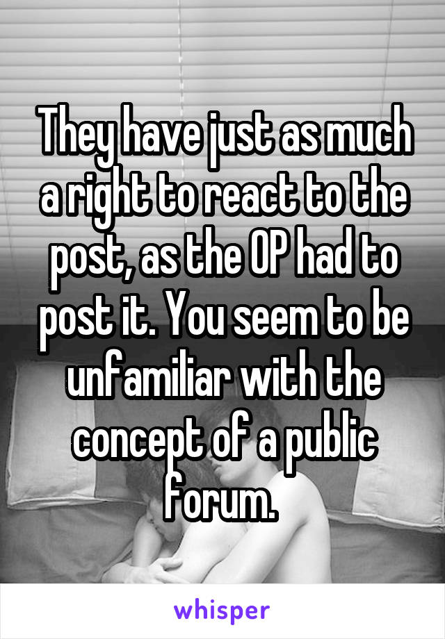 They have just as much a right to react to the post, as the OP had to post it. You seem to be unfamiliar with the concept of a public forum. 