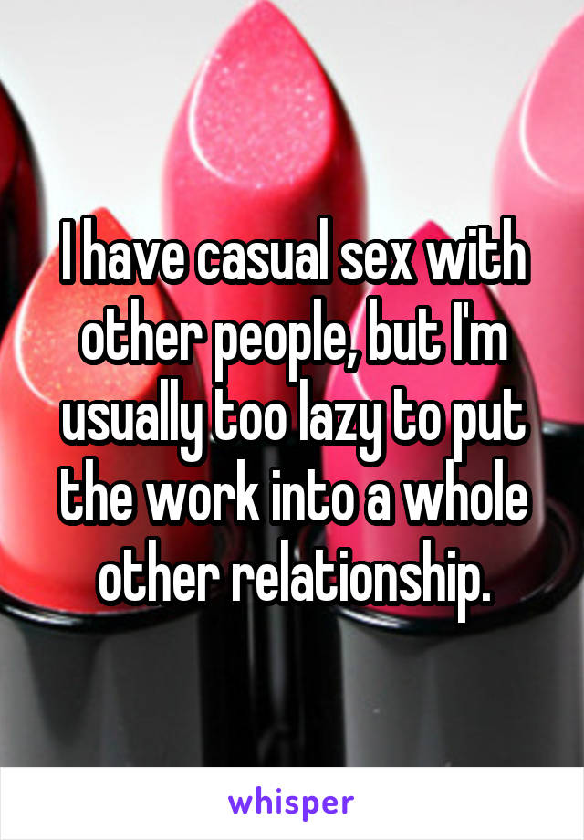 I have casual sex with other people, but I'm usually too lazy to put the work into a whole other relationship.