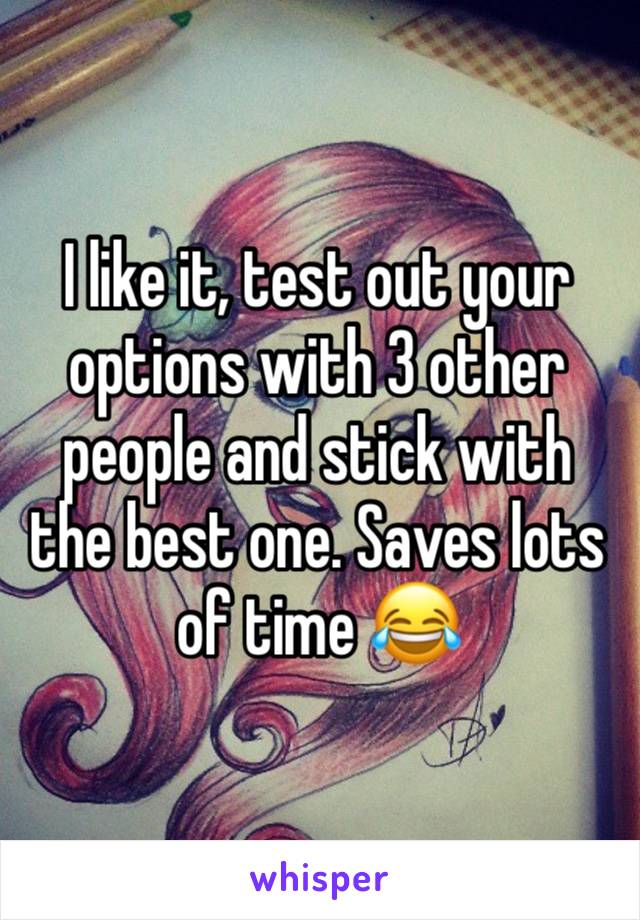 I like it, test out your options with 3 other people and stick with the best one. Saves lots of time 😂 