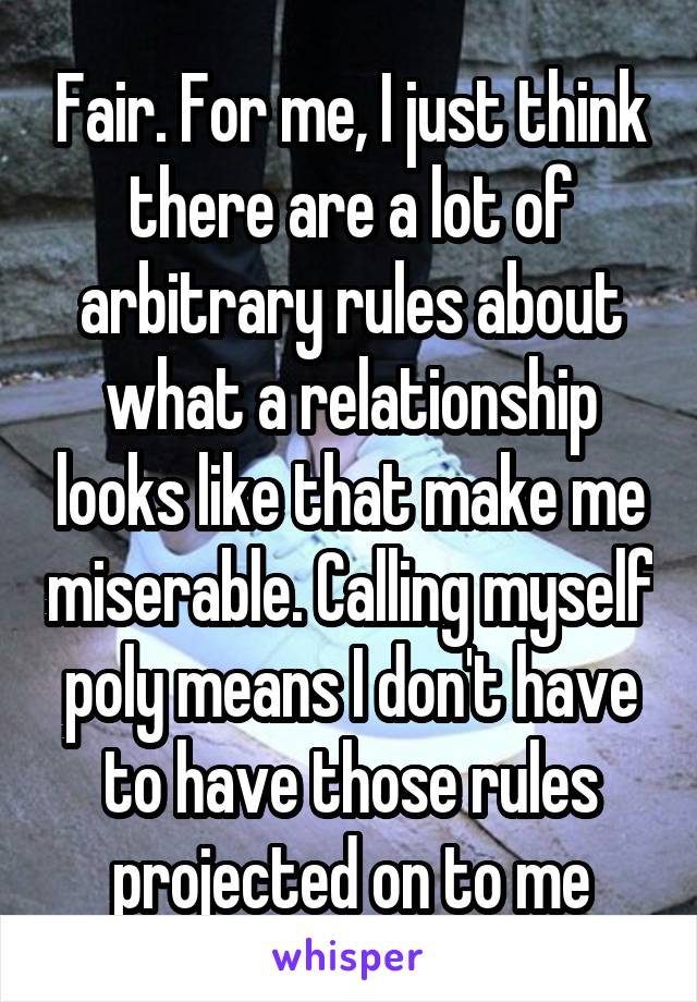 Fair. For me, I just think there are a lot of arbitrary rules about what a relationship looks like that make me miserable. Calling myself poly means I don't have to have those rules projected on to me