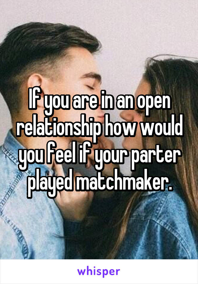 If you are in an open relationship how would you feel if your parter played matchmaker.