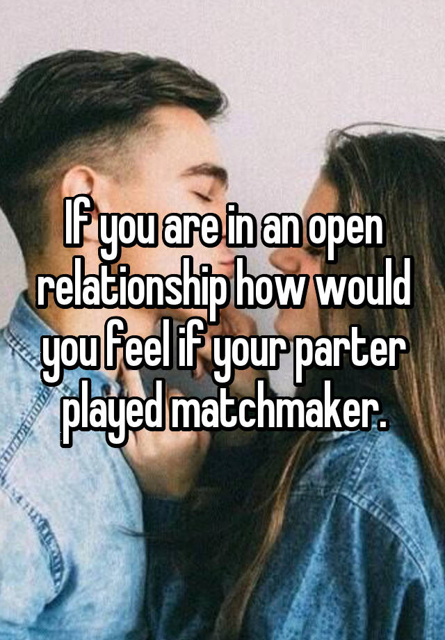 If you are in an open relationship how would you feel if your parter played matchmaker.