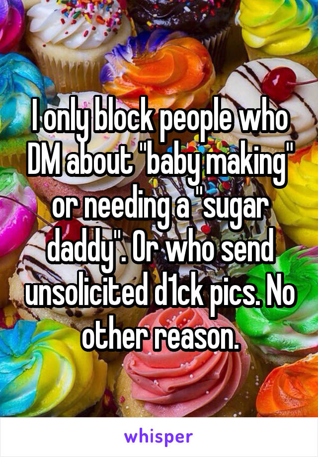 I only block people who DM about "baby making" or needing a "sugar daddy". Or who send unsolicited d1ck pics. No other reason.