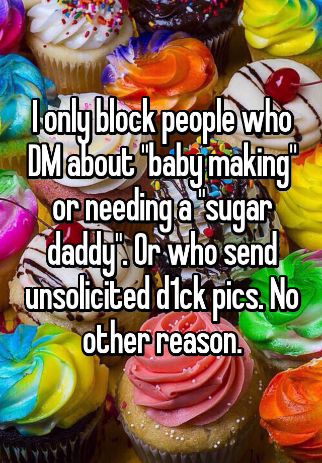 I only block people who DM about "baby making" or needing a "sugar daddy". Or who send unsolicited d1ck pics. No other reason.