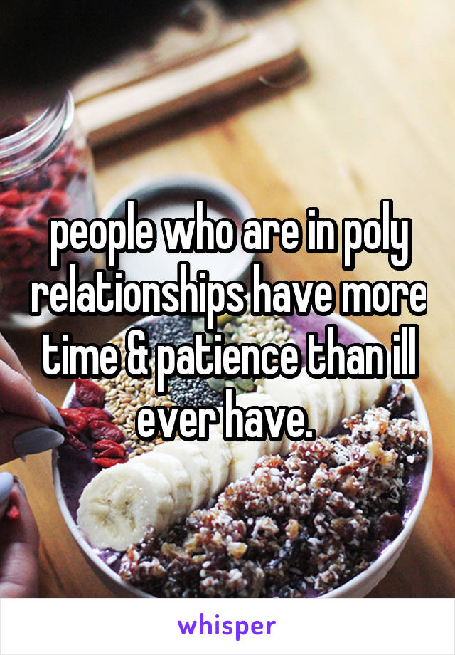 people who are in poly relationships have more time & patience than ill ever have. 