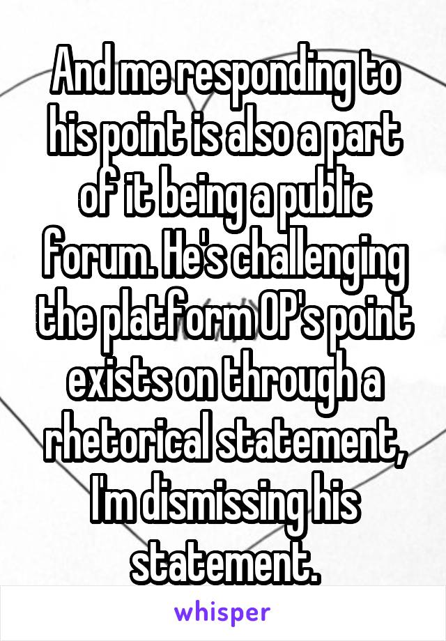 And me responding to his point is also a part of it being a public forum. He's challenging the platform OP's point exists on through a rhetorical statement, I'm dismissing his statement.