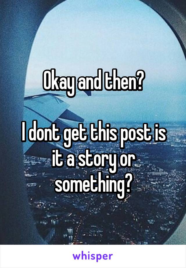 Okay and then?

I dont get this post is it a story or something?