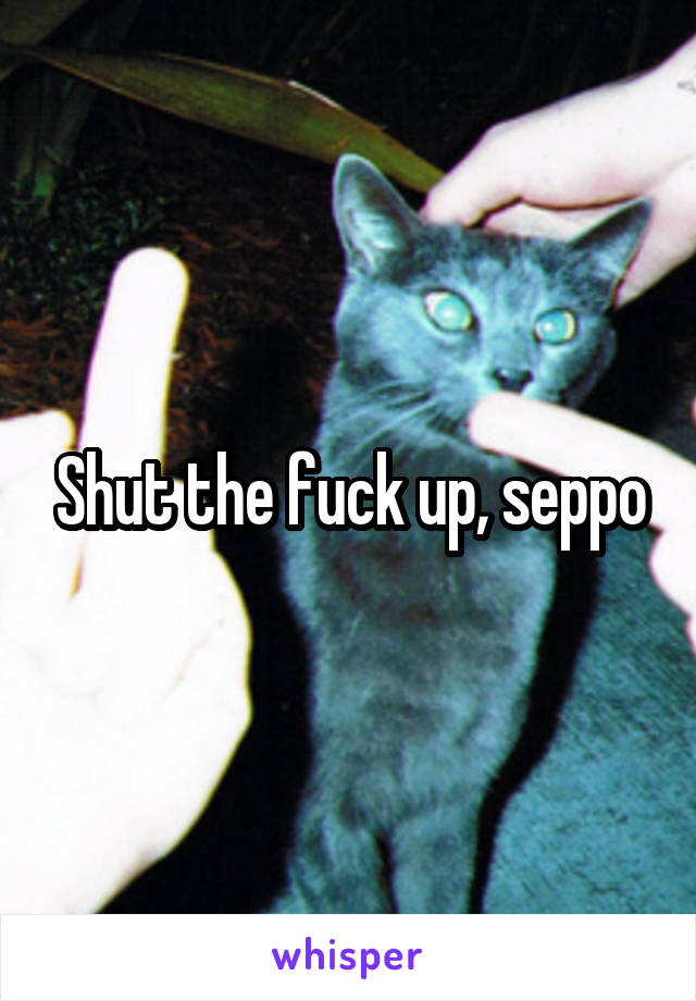 Shut the fuck up, seppo