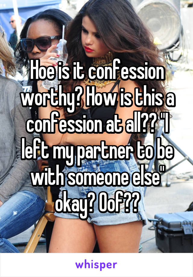 Hoe is it confession worthy? How is this a confession at all?? "I left my partner to be with someone else" okay? Oof??