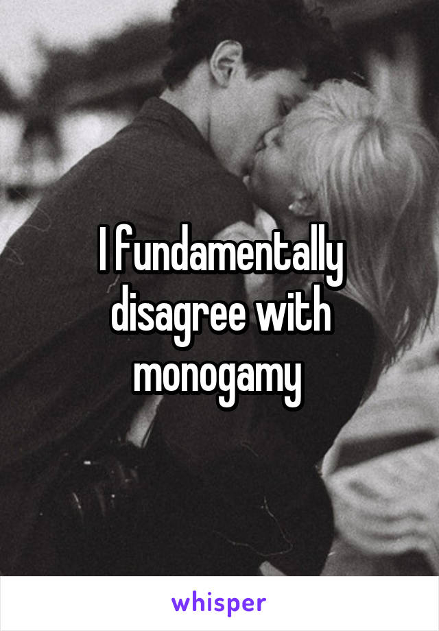 I fundamentally disagree with monogamy 