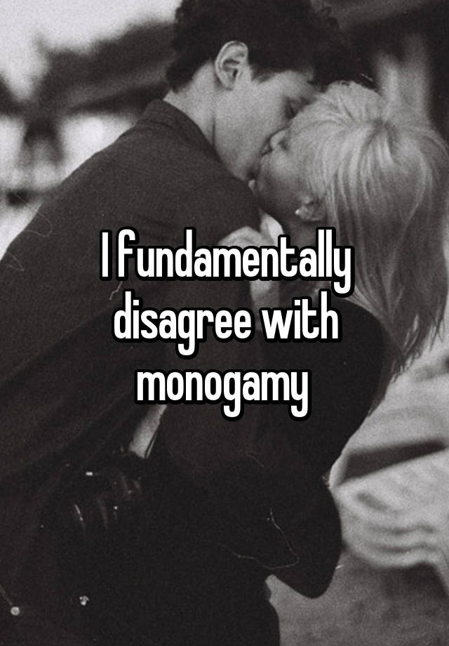 I fundamentally disagree with monogamy 