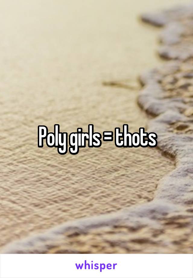 Poly girls = thots